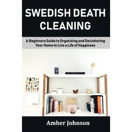 Swedish Death Cleaning: A Beginners Guide to Organizing and Decluttering Your Home to Live a Life of Happiness
