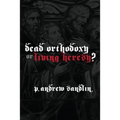 Dead Orthodoxy or Living Heresy?