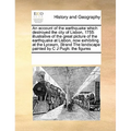 An Account of the Earthquake Which Destroyed the City of Lisbon, 1755: Illustrative of the Great Picture of the Earthquake at Lisbon, Now Exhibiting a