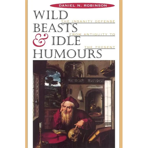Wild Beasts and Idle Humors: The Insanity Defense from Antiquity to the Present