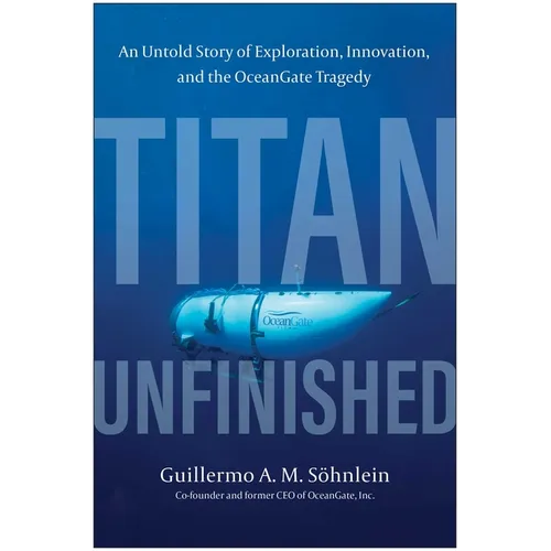 Titan Unfinished: An Untold Story of Exploration, Innovation, and the Oceangate Tragedy - Hardcover