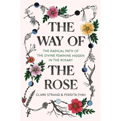 The Way of the Rose: The Radical Path of the Divine Feminine Hidden in the Rosary