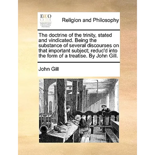 The Doctrine of the Trinity, Stated and Vindicated. Being the Substance of Several Discourses on That Important Subject; Reduc'd Into the Form of a Tr