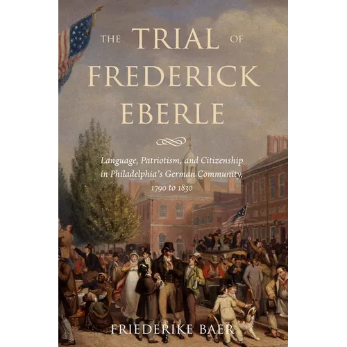 The Trial of Frederick Eberle: Language, Patriotism and Citizenship in Philadelphia's German Community, 1790 to 1830 - Hardcover