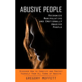 Abusive People: Recognize Manipulative and Emotionally Abusive People (Discover How to Identify and Protect Yourself From All Forms of Abusive)