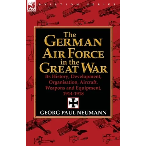 The German Air Force in the Great War: Its History, Development, Organisation, Aircraft, Weapons and Equipment, 1914-1918 - Paperback