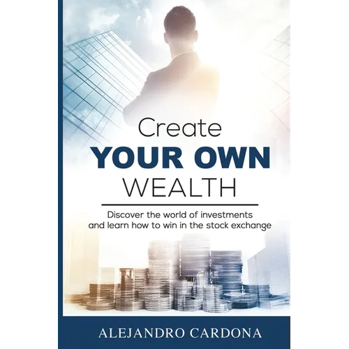 Create Your Own Wealth: Discover the World of Investments and Learn How to Win in the Stock Exchange - Paperback