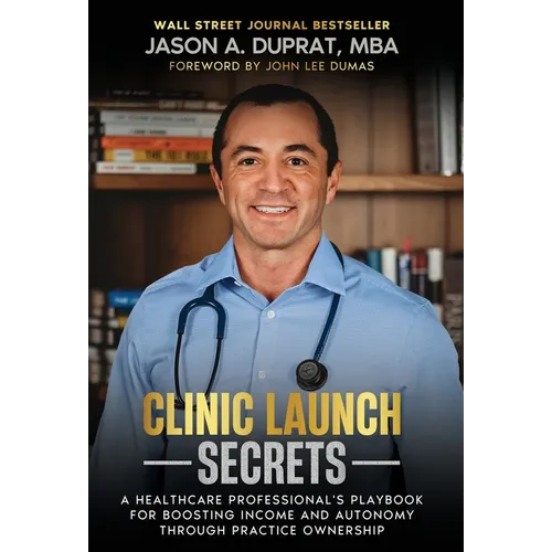Clinic Launch Secrets: A Healthcare Professional's Playbook for Boosting Income and Autonomy through Practice Ownership - Hardcover