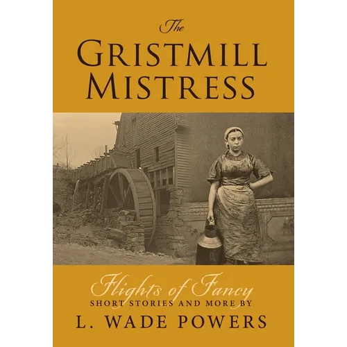 The Gristmill Mistress: Flights of Fancy (Short Stories and More) - Hardcover