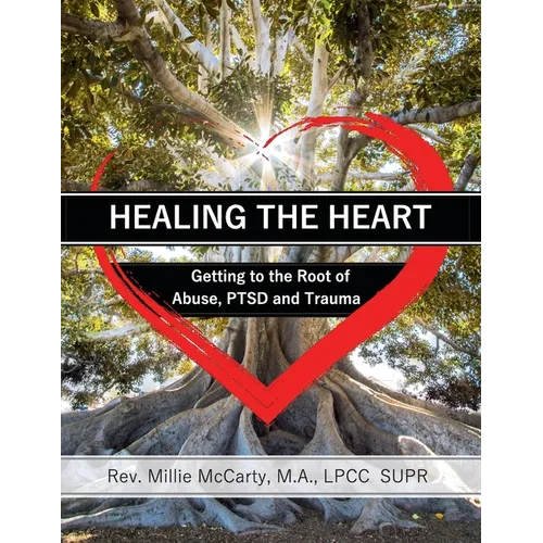 Healing the Heart: Getting to the Root of Abuse, PTSD and Trauma