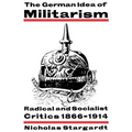 The German Idea of Militarism: Radical and Socialist Critics 1866 1914