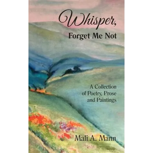 Whisper Forget Me Not: A Collection of Poetry, Prose and Paintings - Hardcover