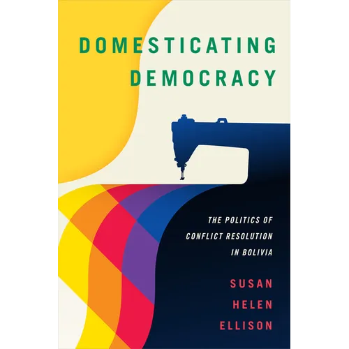 Domesticating Democracy: The Politics of Conflict Resolution in Bolivia
