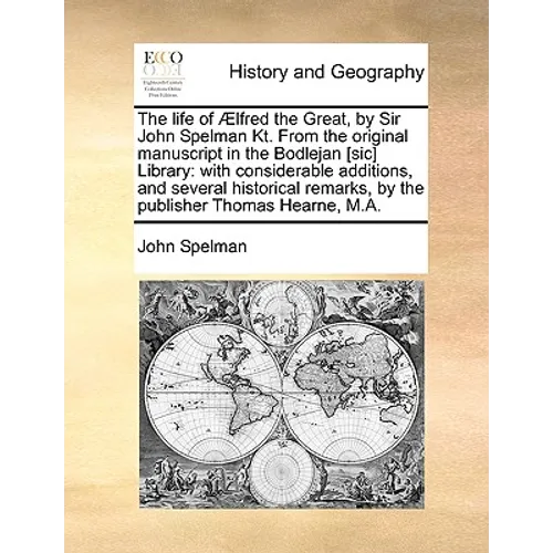 The Life of Aelfred the Great, by Sir John Spelman Kt. from the Original Manuscript in the Bodlejan [Sic] Library: With Considerable Additions, and Se