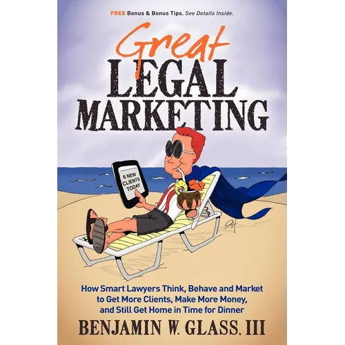 Great Legal Marketing: How Smart Lawyers Think, Behave and Market to Get More Clients, Make More Money, and Still Get Home in Time for Dinner