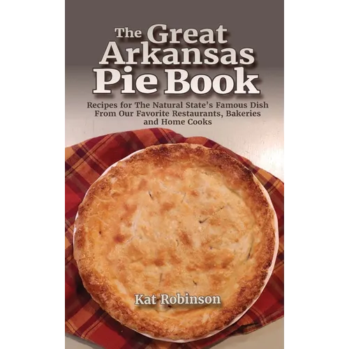 The Great Arkansas Pie Book: Recipes for The Natural State's Famous Dish From Our Favorite Restaurants, Bakeries and Home Cooks - Hardcover
