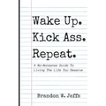 Wake Up. Kick Ass. Repeat.: A No-Nonsense Guide To Living The Life You Deserve