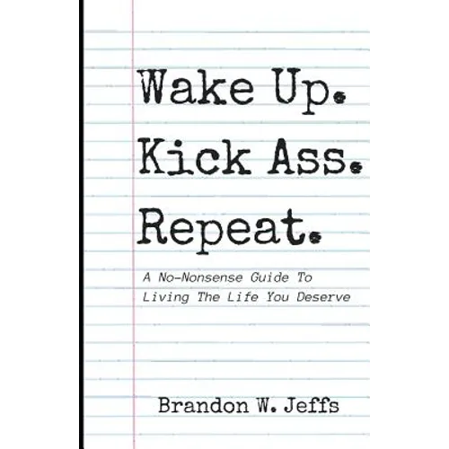 Wake Up. Kick Ass. Repeat.: A No-Nonsense Guide To Living The Life You Deserve