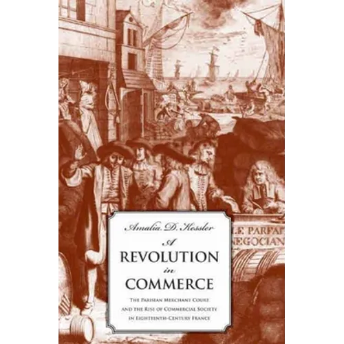 Revolution in Commerce: The Parisian Merchant Court and the Rise of Commercial Society in Eighteenth-Century France - Hardcover