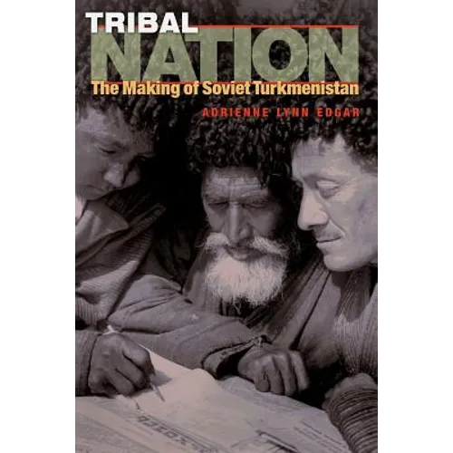Tribal Nation: The Making of Soviet Turkmenistan
