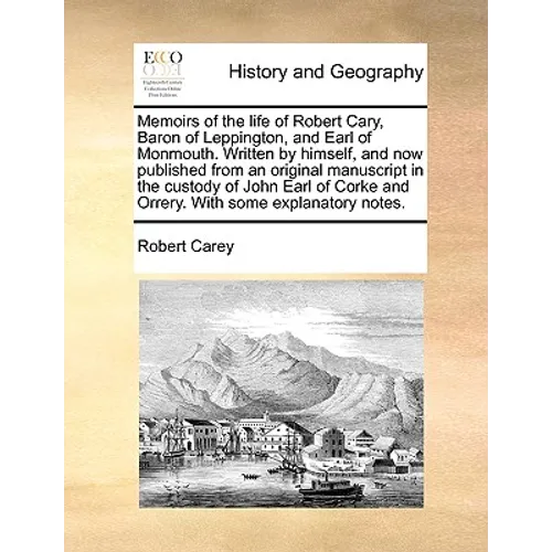 Memoirs of the Life of Robert Cary, Baron of Leppington, and Earl of Monmouth. Written by Himself, and Now Published from an Original Manuscript in th