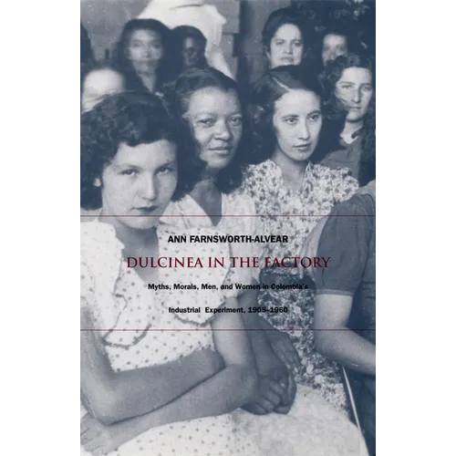 Dulcinea in the Factory: Myths, Morals, Men, and Women in Colombia's Industrial Experiment, 1905-1960 - Paperback
