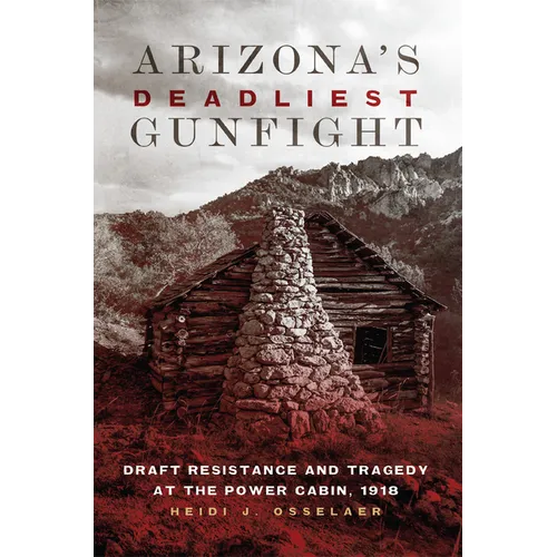 Arizona's Deadliest Gunfight: Draft Resistance and Tragedy at the Power Cabin, 1918 - Hardcover