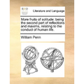More Fruits of Solitude: Being the Second Part of Reflections and Maxims Relating to the Conduct of Human Life.