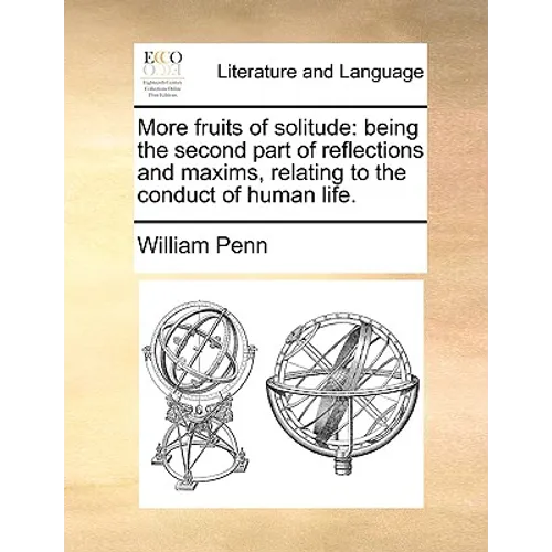 More Fruits of Solitude: Being the Second Part of Reflections and Maxims Relating to the Conduct of Human Life.