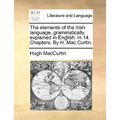 The Elements of the Irish Language, Grammatically Explained in English. in 14. Chapters. by H. Mac Curtin.