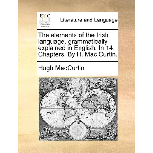 The Elements of the Irish Language, Grammatically Explained in English. in 14. Chapters. by H. Mac Curtin.
