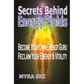 Secrets Behind Energy Fields: Become Your Own Energy Guru, Reclaim Your Energy and Vitality