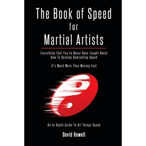 The Book of Speed for Martial Artists: Everything That You've Never Been Taught About How To Develop Dominating Speed