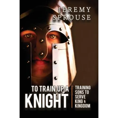 To Train Up a Knight: Training Sons to Serve King and Kingdom - Paperback