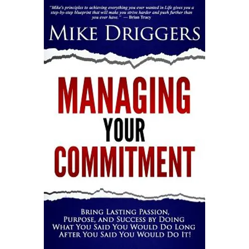 Managing Your Commitment: Why Doing What You Said You Would Do Long After You Said You Would Do It Brings Lasting Passion, Purpose, and Success - Paperback