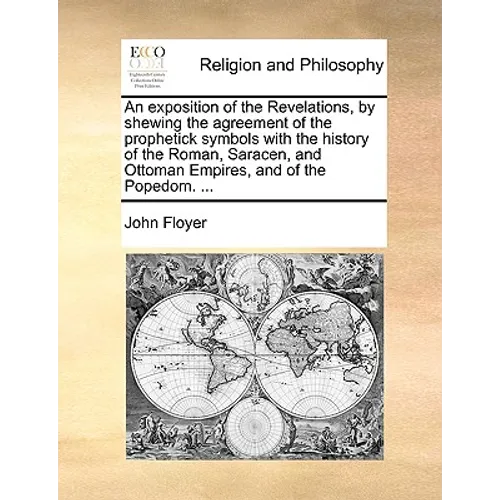 An exposition of the Revelations, by shewing the agreement of the prophetick symbols with the history of the Roman, Saracen, and Ottoman Empires, and - Paperback