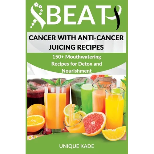 Beat Cancer with Anti-Cancer Juicing Recipes: 150+ Mouthwatering Recipes for Detox and Nourishment - Paperback