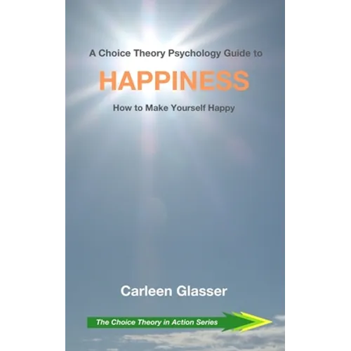 A Choice Theory Psychology Guide to Happiness: How to Make Yourself Happy