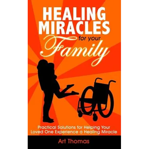 Healing Miracles for Your Family: Practical Solutions for Helping Your Loved One Experience a Healing Miracle - Paperback