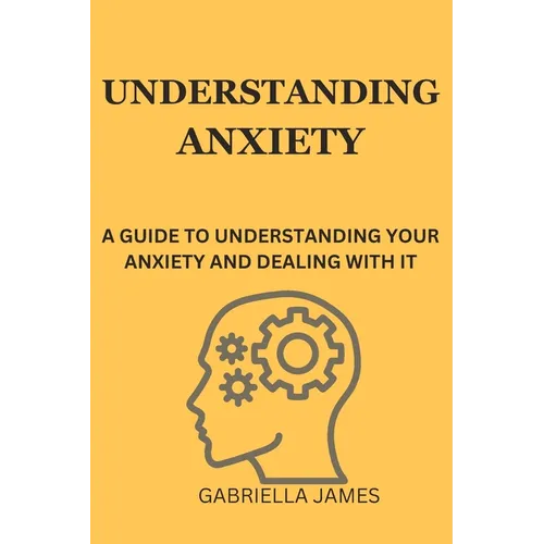 Understanding Anxiety: A Guide to Understanding Your Anxiety and Dealing With It