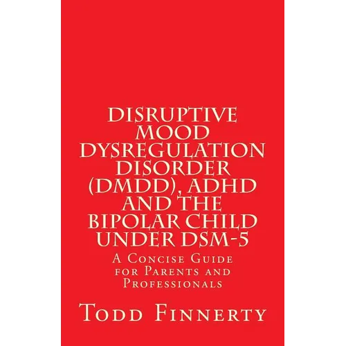 Disruptive Mood Dysregulation Disorder (DMDD), ADHD and the Bipolar Child Under DSM-5: A Concise Guide for Parents and Professionals - Paperback