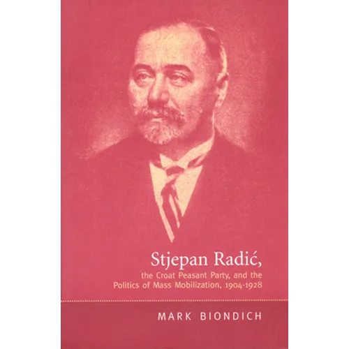 Stjepan Radic, the Croat Peasant Party, and the Politics of Mass Mobilization,1904-1928 - Paperback