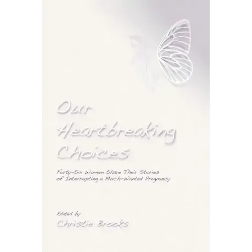 Our Heartbreaking Choices: Forty-Six Women Share Their Stories of Interrupting a Much-Wanted Pregnancy - Paperback