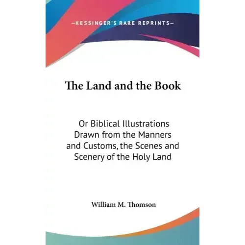 The Land and the Book: Or Biblical Illustrations Drawn from the Manners and Customs, the Scenes and Scenery of the Holy Land - Hardcover