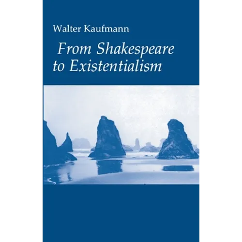 From Shakespeare to Existentialism: Essays on Shakespeare and Goethe; Hegel and Kierkegaard; Nietzsche, Rilke, and Freud; Jaspers, Heidegger, and Toyn