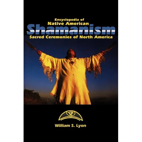 Encyclopedia of Native American Shamanism: Sacred Ceremonies of North America