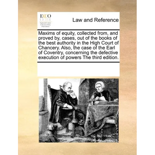 Maxims of Equity, Collected From, and Proved By, Cases, Out of the Books of the Best Authority in the High Court of Chancery. Also, the Case of the Ea - Paperback
