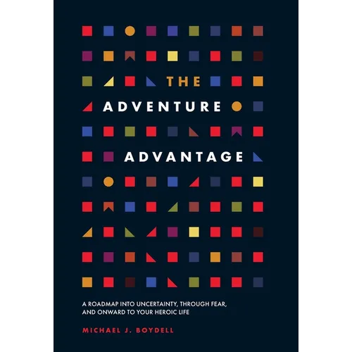 The Adventure Advantage: A Roadmap into Uncertainty, through Fear, and Onward to Your Heroic Life