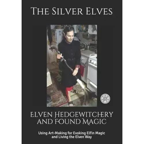 Elven Hedgewitchery and Found Magic: Using Art-Making for Evoking Elfin Magic and Living the Elven Way - Paperback