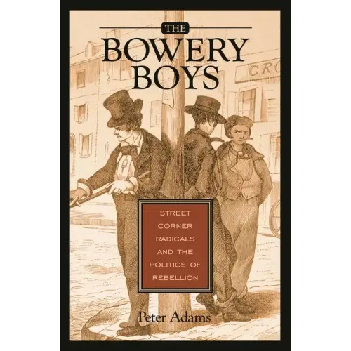 The Bowery Boys: Street Corner Radicals and the Politics of Rebellion - Hardcover